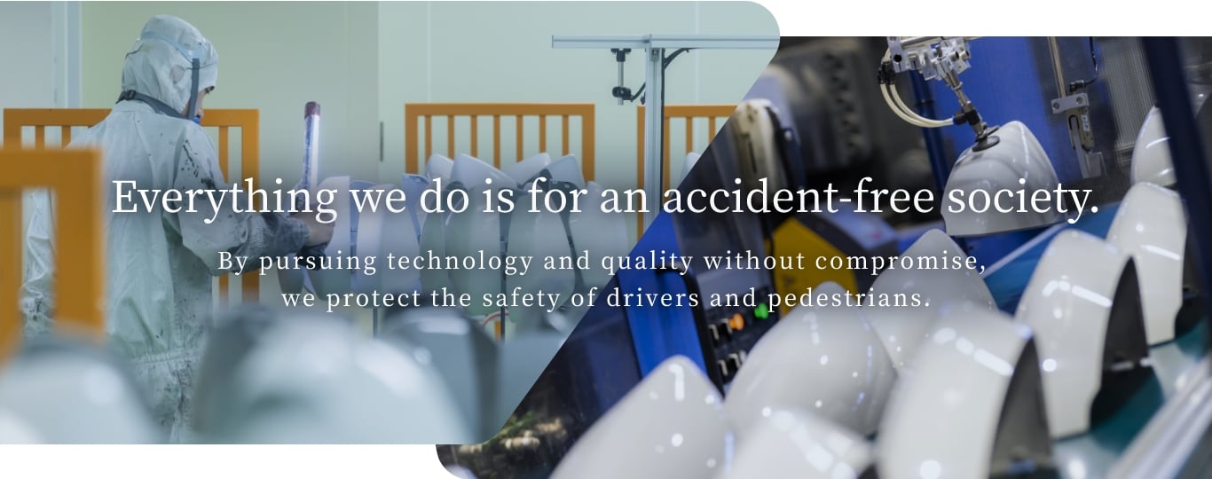 Everything we do is for an accident-free society. By pursuing technology and quality without compromise, 
										we protect the safety of drivers and pedestrians.