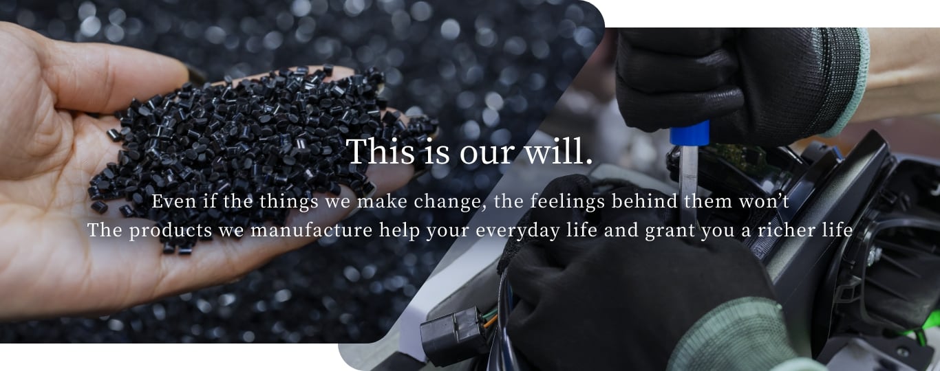 This is our will. Even if the things we make change, the feelings behind them won’t
										The products we manufacture help your everyday life and grant you a richer life